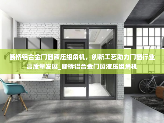 断桥铝合金门窗液压组角机，创新工艺助力门窗行业高质量发展_断桥铝合金门窗液压组角机