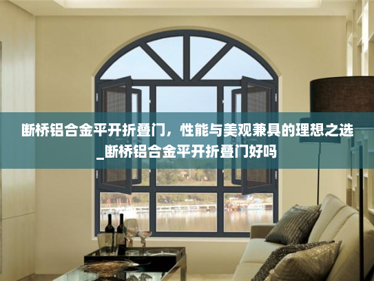 断桥铝合金平开折叠门，性能与美观兼具的理想之选_断桥铝合金平开折叠门好吗